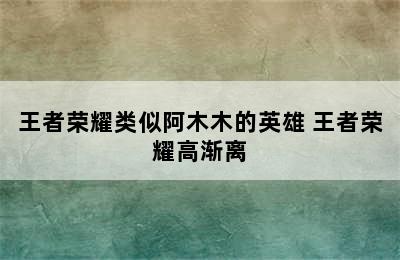 王者荣耀类似阿木木的英雄 王者荣耀高渐离